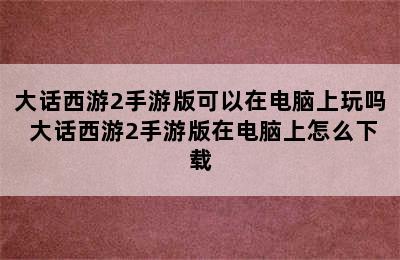 大话西游2手游版可以在电脑上玩吗 大话西游2手游版在电脑上怎么下载